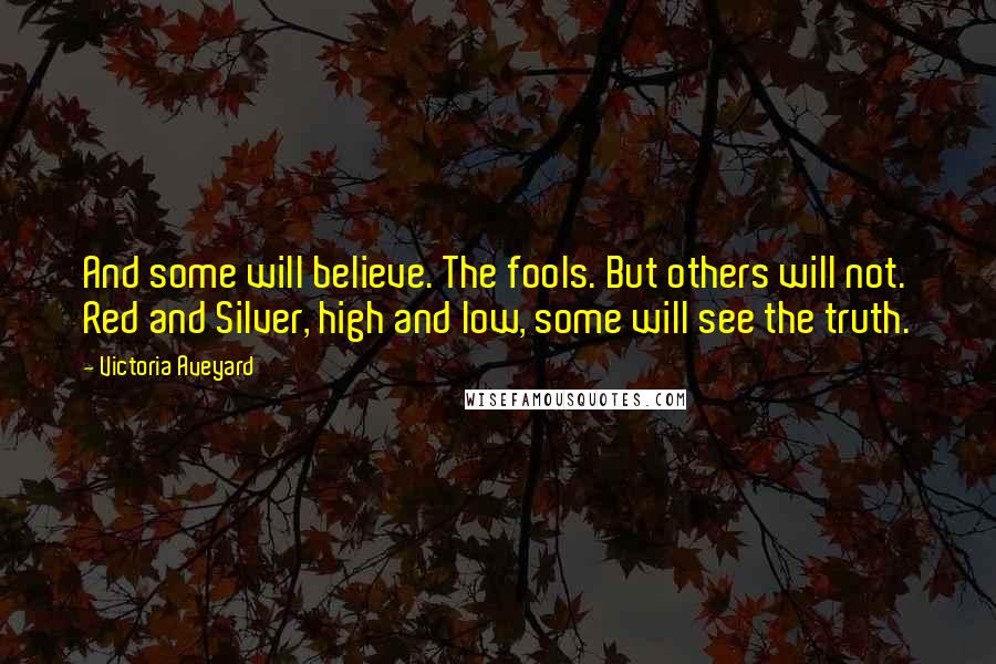 Victoria Aveyard Quotes: And some will believe. The fools. But others will not. Red and Silver, high and low, some will see the truth.