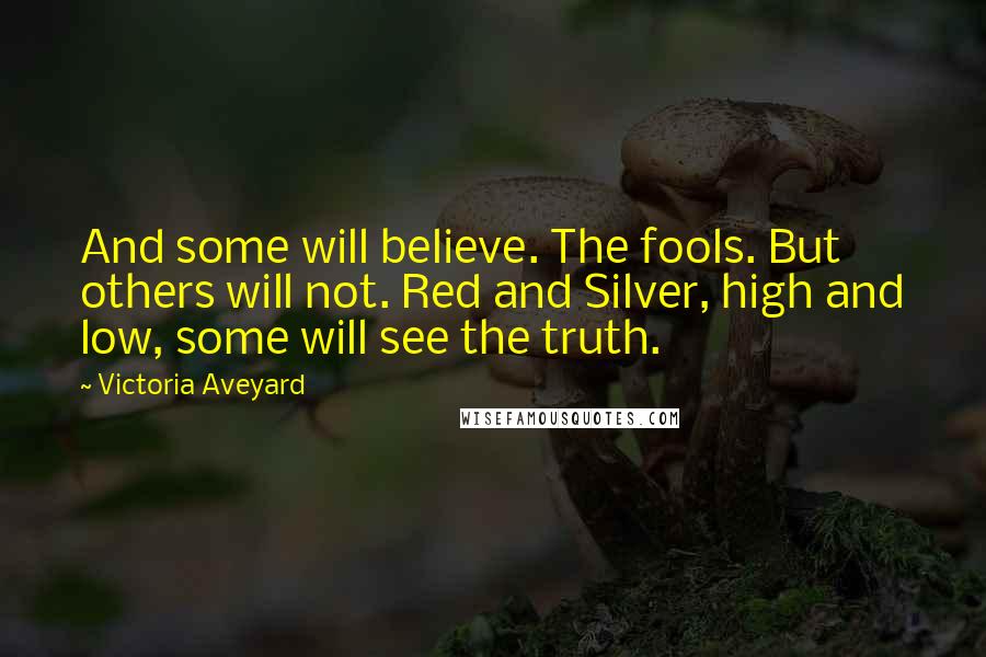 Victoria Aveyard Quotes: And some will believe. The fools. But others will not. Red and Silver, high and low, some will see the truth.