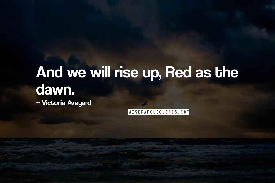 Victoria Aveyard Quotes: And we will rise up, Red as the dawn.