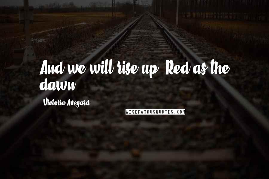 Victoria Aveyard Quotes: And we will rise up, Red as the dawn.