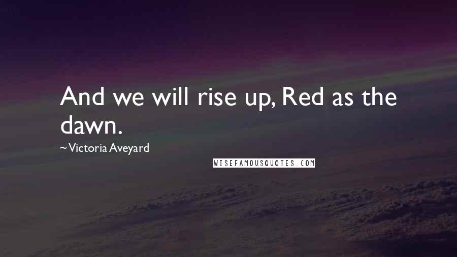 Victoria Aveyard Quotes: And we will rise up, Red as the dawn.