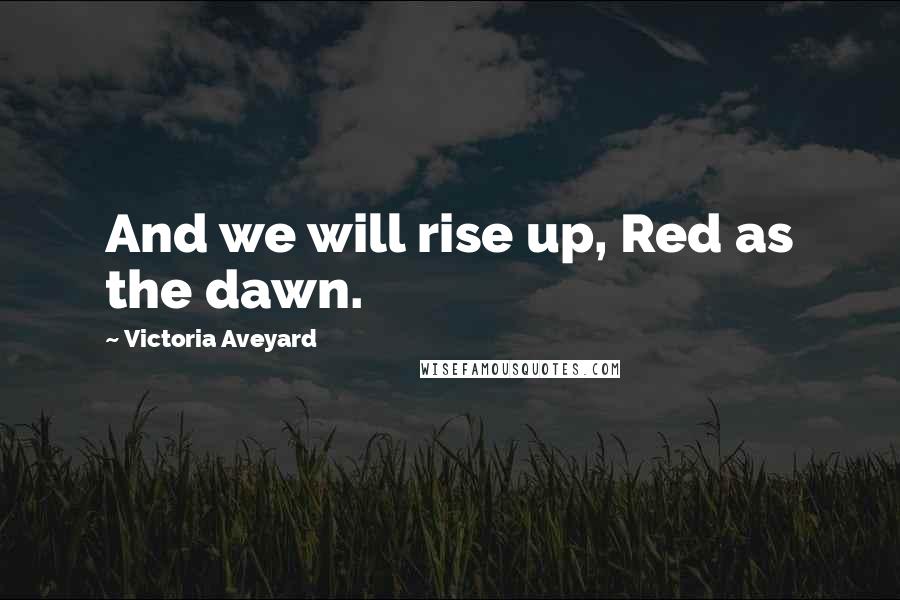 Victoria Aveyard Quotes: And we will rise up, Red as the dawn.