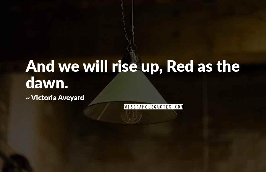 Victoria Aveyard Quotes: And we will rise up, Red as the dawn.