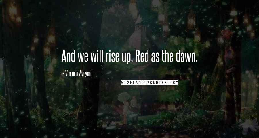 Victoria Aveyard Quotes: And we will rise up, Red as the dawn.