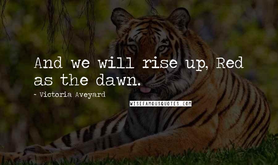 Victoria Aveyard Quotes: And we will rise up, Red as the dawn.