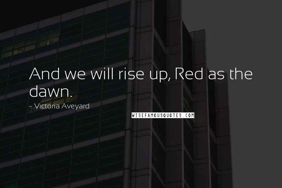 Victoria Aveyard Quotes: And we will rise up, Red as the dawn.