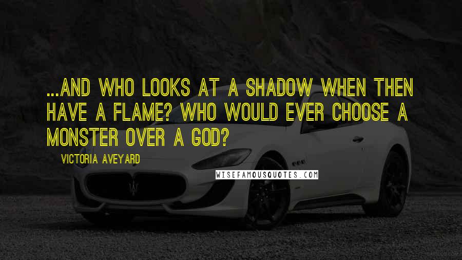 Victoria Aveyard Quotes: ...and who looks at a shadow when then have a flame? Who would ever choose a monster over a god?