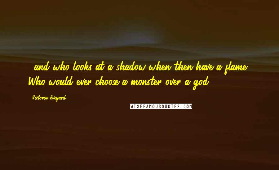 Victoria Aveyard Quotes: ...and who looks at a shadow when then have a flame? Who would ever choose a monster over a god?