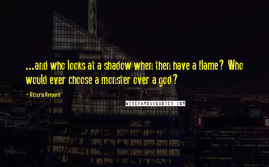 Victoria Aveyard Quotes: ...and who looks at a shadow when then have a flame? Who would ever choose a monster over a god?