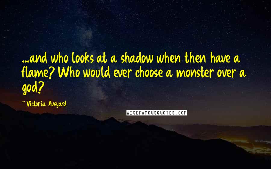 Victoria Aveyard Quotes: ...and who looks at a shadow when then have a flame? Who would ever choose a monster over a god?