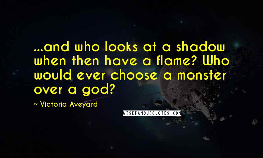 Victoria Aveyard Quotes: ...and who looks at a shadow when then have a flame? Who would ever choose a monster over a god?