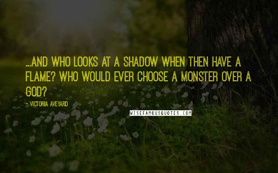 Victoria Aveyard Quotes: ...and who looks at a shadow when then have a flame? Who would ever choose a monster over a god?