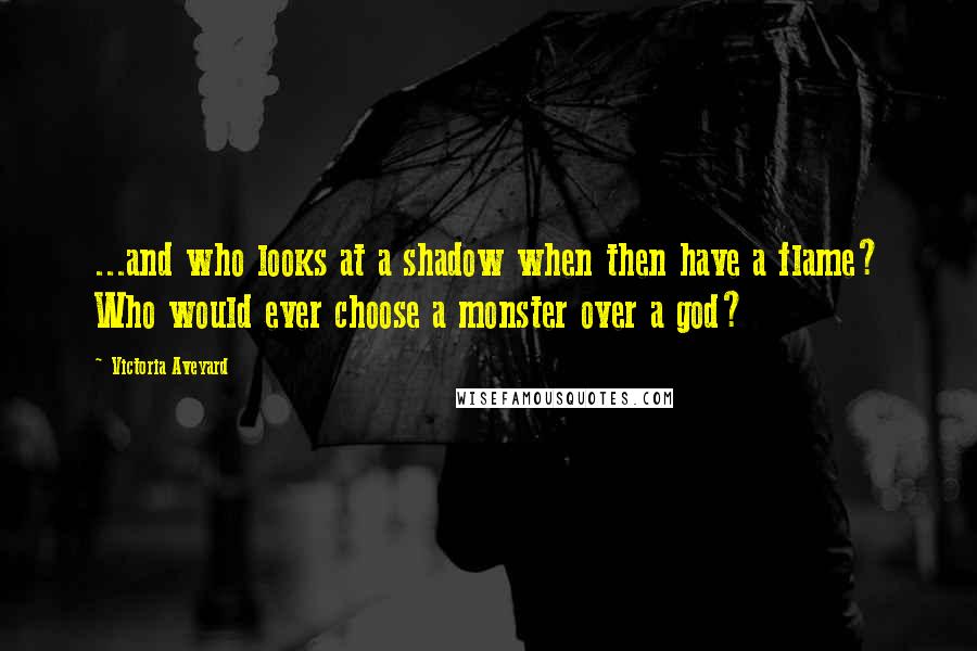 Victoria Aveyard Quotes: ...and who looks at a shadow when then have a flame? Who would ever choose a monster over a god?