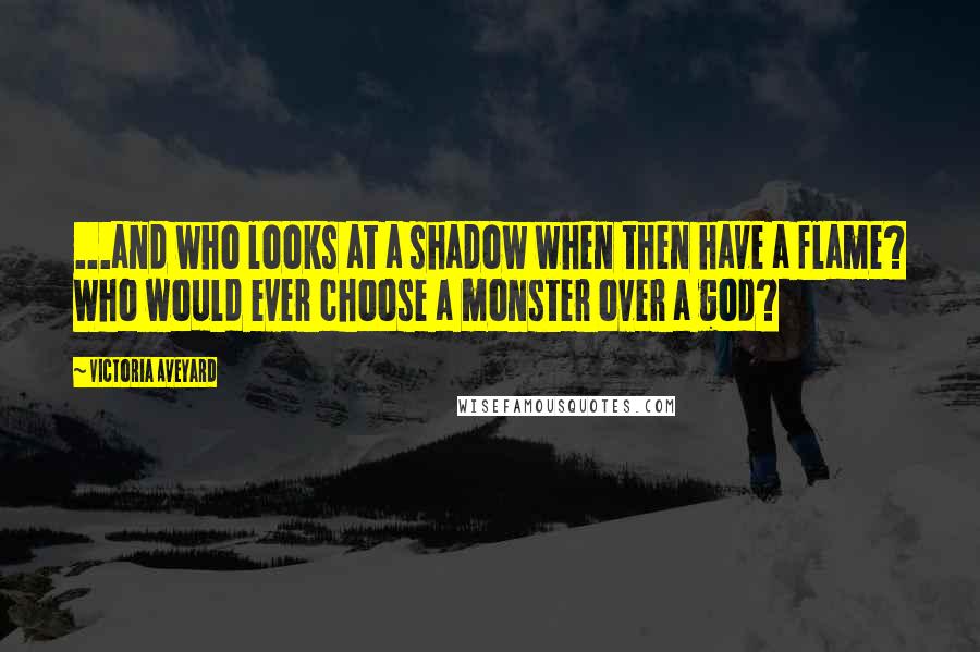 Victoria Aveyard Quotes: ...and who looks at a shadow when then have a flame? Who would ever choose a monster over a god?