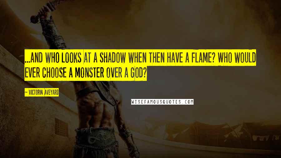 Victoria Aveyard Quotes: ...and who looks at a shadow when then have a flame? Who would ever choose a monster over a god?