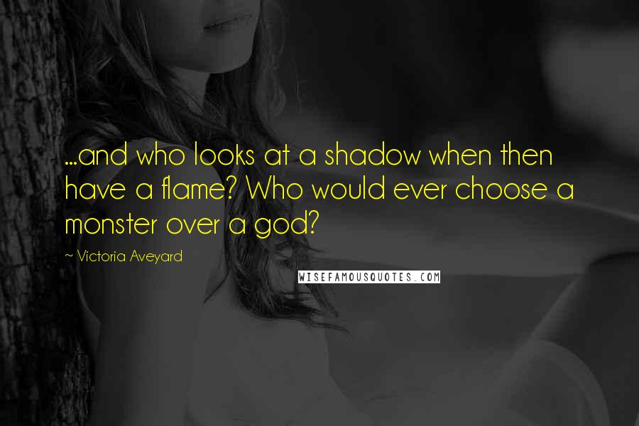 Victoria Aveyard Quotes: ...and who looks at a shadow when then have a flame? Who would ever choose a monster over a god?