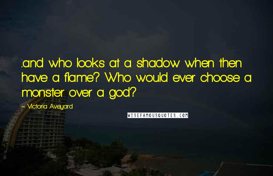 Victoria Aveyard Quotes: ...and who looks at a shadow when then have a flame? Who would ever choose a monster over a god?