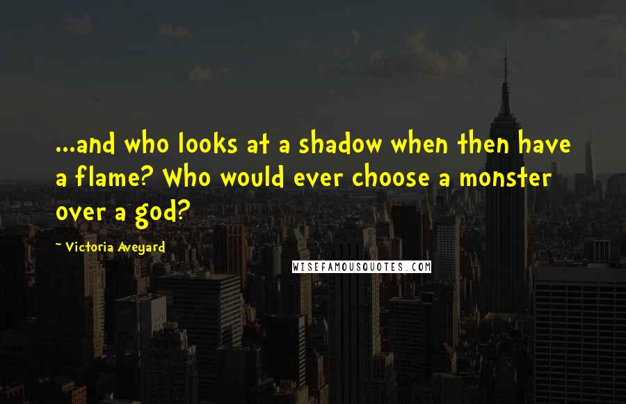 Victoria Aveyard Quotes: ...and who looks at a shadow when then have a flame? Who would ever choose a monster over a god?