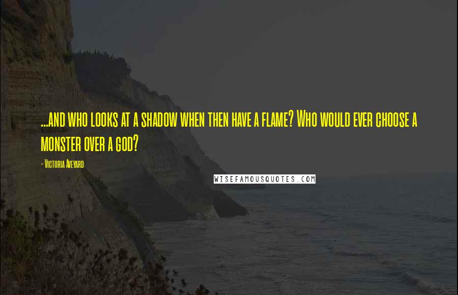 Victoria Aveyard Quotes: ...and who looks at a shadow when then have a flame? Who would ever choose a monster over a god?