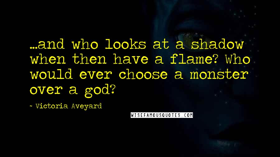 Victoria Aveyard Quotes: ...and who looks at a shadow when then have a flame? Who would ever choose a monster over a god?