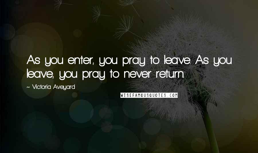 Victoria Aveyard Quotes: As you enter, you pray to leave. As you leave, you pray to never return.