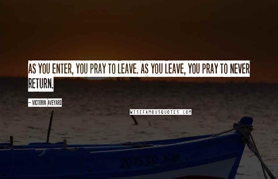 Victoria Aveyard Quotes: As you enter, you pray to leave. As you leave, you pray to never return.