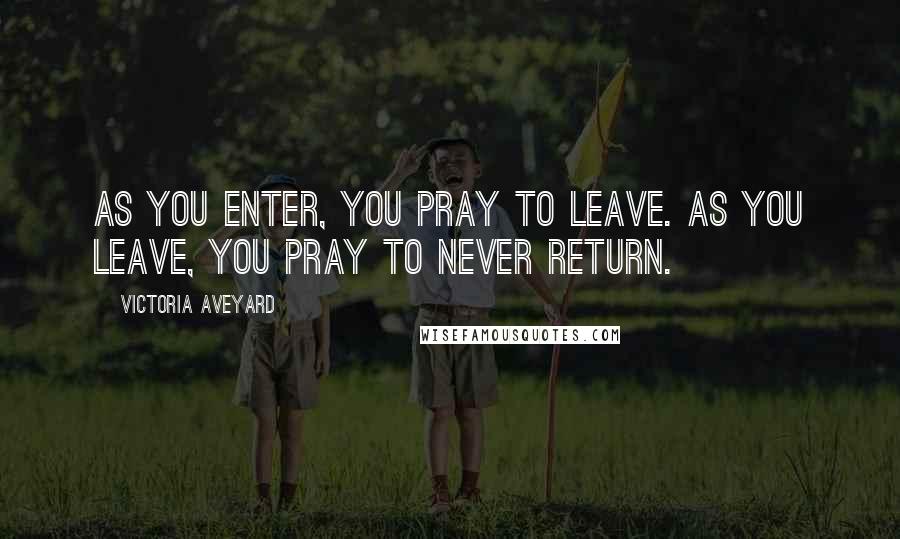 Victoria Aveyard Quotes: As you enter, you pray to leave. As you leave, you pray to never return.