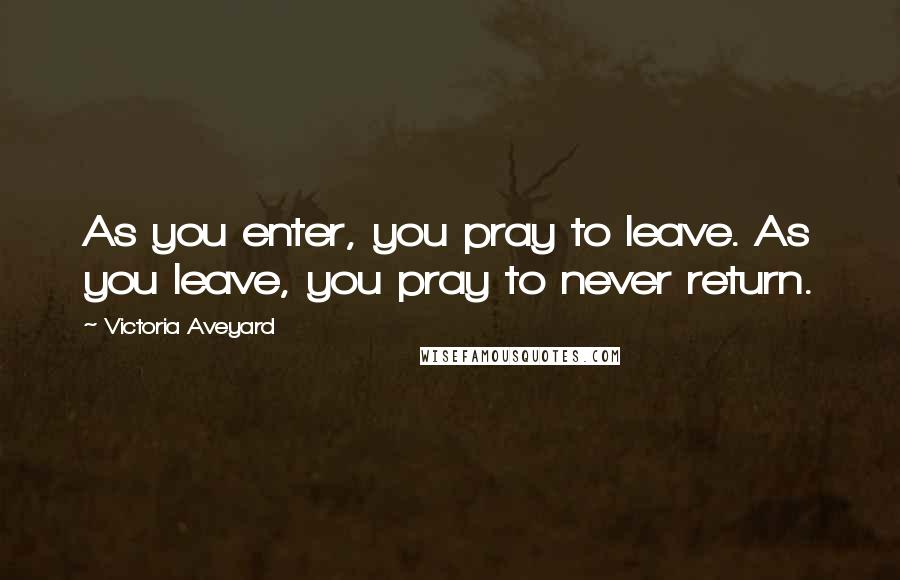 Victoria Aveyard Quotes: As you enter, you pray to leave. As you leave, you pray to never return.