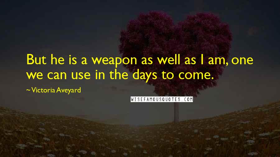 Victoria Aveyard Quotes: But he is a weapon as well as I am, one we can use in the days to come.