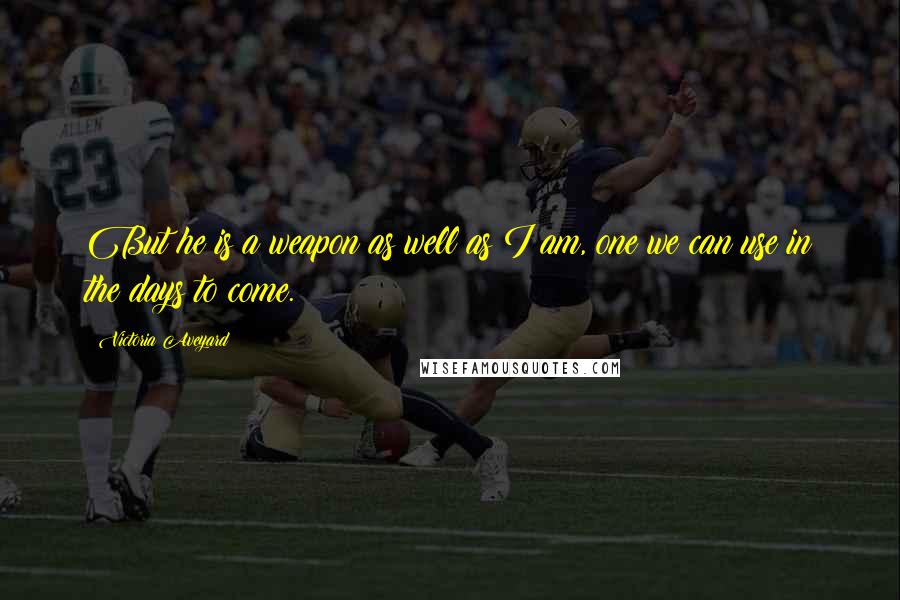 Victoria Aveyard Quotes: But he is a weapon as well as I am, one we can use in the days to come.