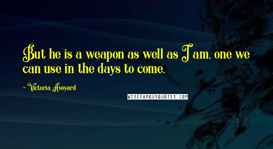 Victoria Aveyard Quotes: But he is a weapon as well as I am, one we can use in the days to come.