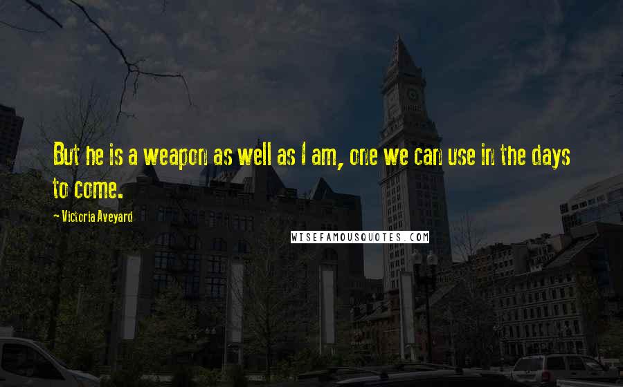 Victoria Aveyard Quotes: But he is a weapon as well as I am, one we can use in the days to come.