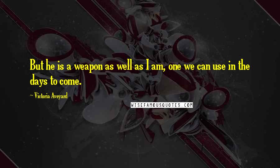 Victoria Aveyard Quotes: But he is a weapon as well as I am, one we can use in the days to come.