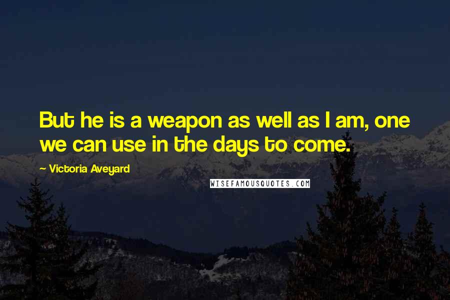 Victoria Aveyard Quotes: But he is a weapon as well as I am, one we can use in the days to come.
