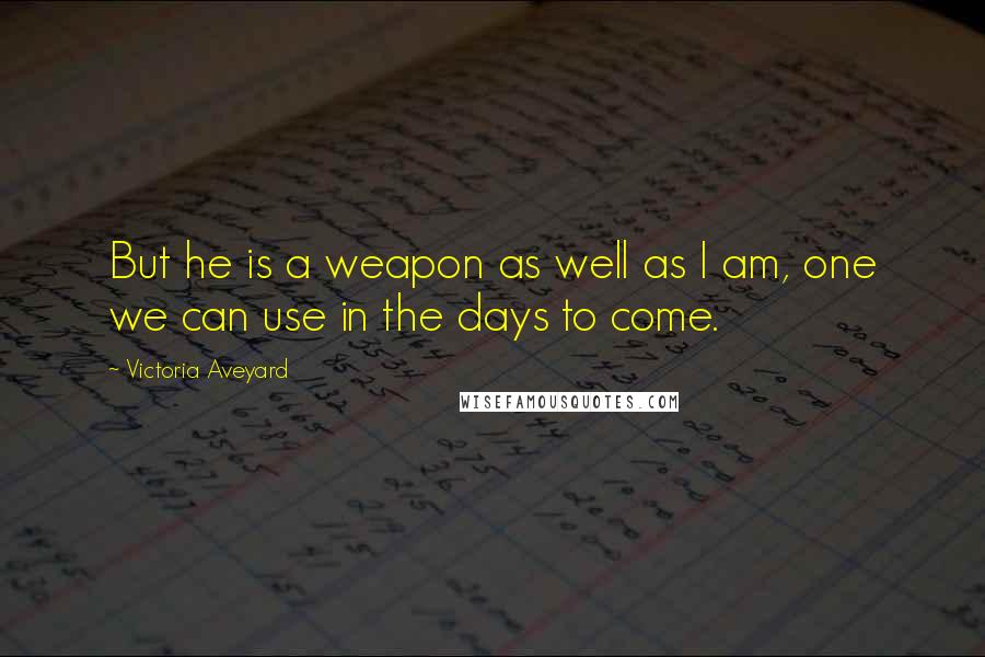 Victoria Aveyard Quotes: But he is a weapon as well as I am, one we can use in the days to come.