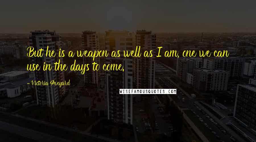 Victoria Aveyard Quotes: But he is a weapon as well as I am, one we can use in the days to come.