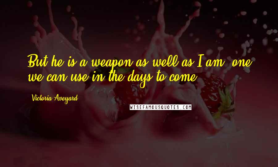Victoria Aveyard Quotes: But he is a weapon as well as I am, one we can use in the days to come.