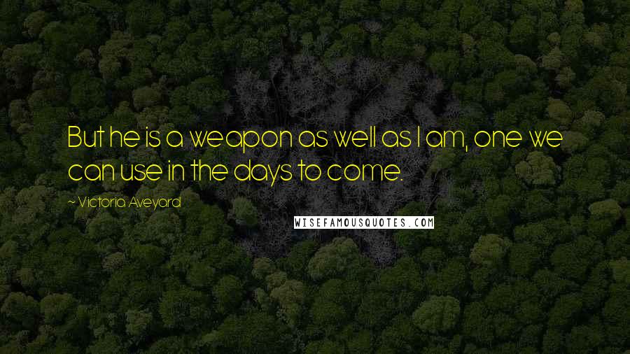 Victoria Aveyard Quotes: But he is a weapon as well as I am, one we can use in the days to come.