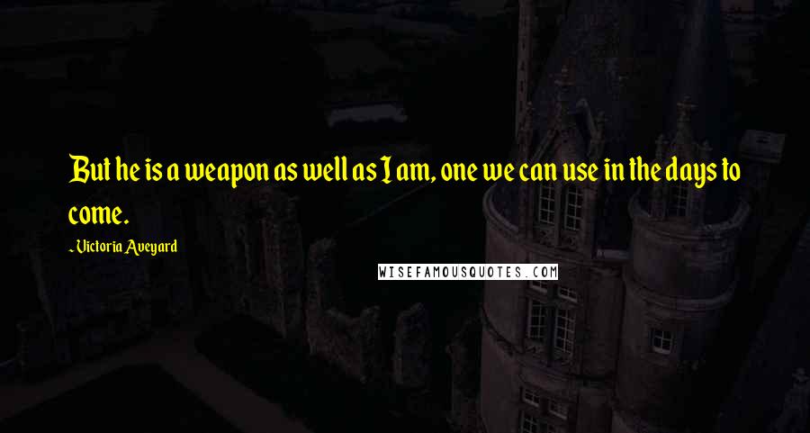 Victoria Aveyard Quotes: But he is a weapon as well as I am, one we can use in the days to come.