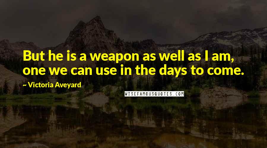 Victoria Aveyard Quotes: But he is a weapon as well as I am, one we can use in the days to come.
