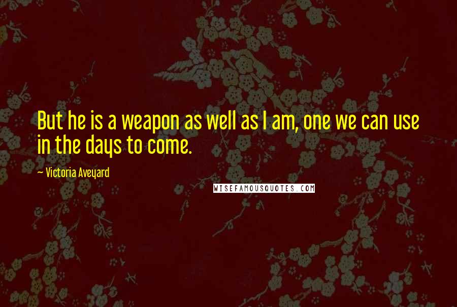 Victoria Aveyard Quotes: But he is a weapon as well as I am, one we can use in the days to come.