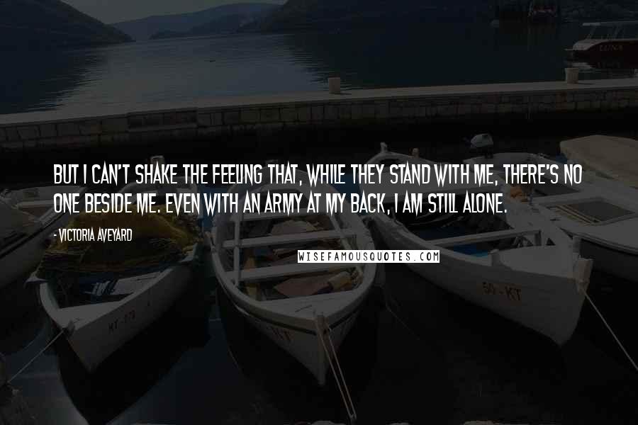 Victoria Aveyard Quotes: But I can't shake the feeling that, while they stand with me, there's no one beside me. Even with an army at my back, I am still alone.