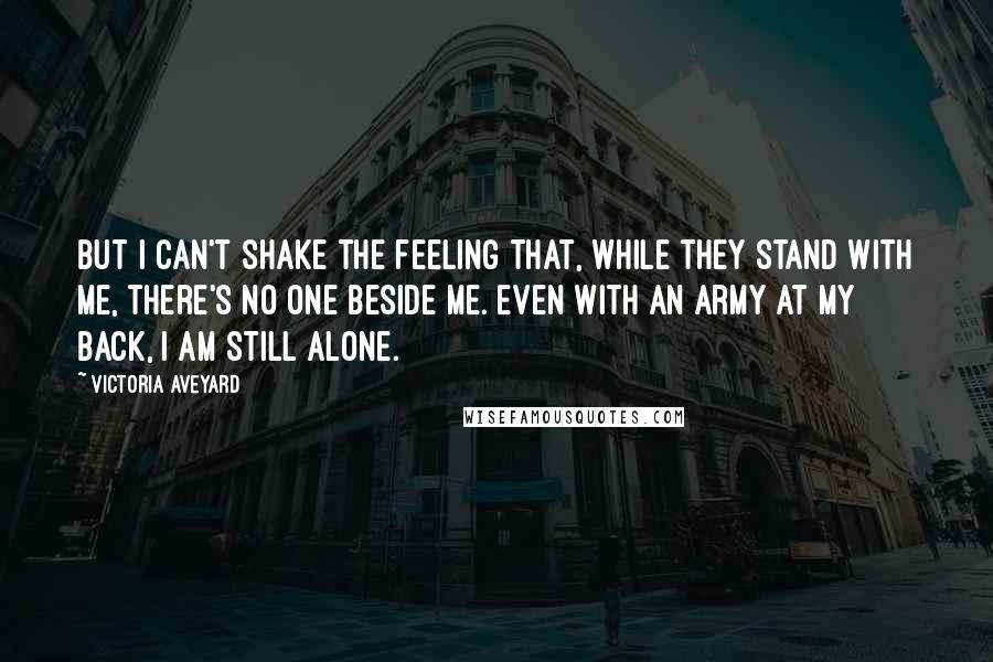 Victoria Aveyard Quotes: But I can't shake the feeling that, while they stand with me, there's no one beside me. Even with an army at my back, I am still alone.