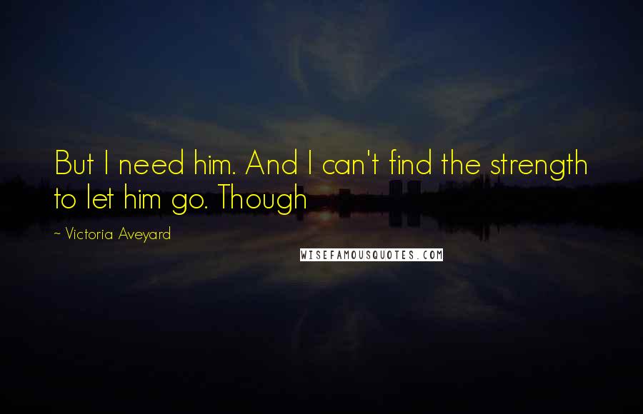 Victoria Aveyard Quotes: But I need him. And I can't find the strength to let him go. Though