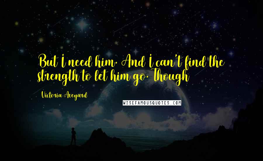 Victoria Aveyard Quotes: But I need him. And I can't find the strength to let him go. Though