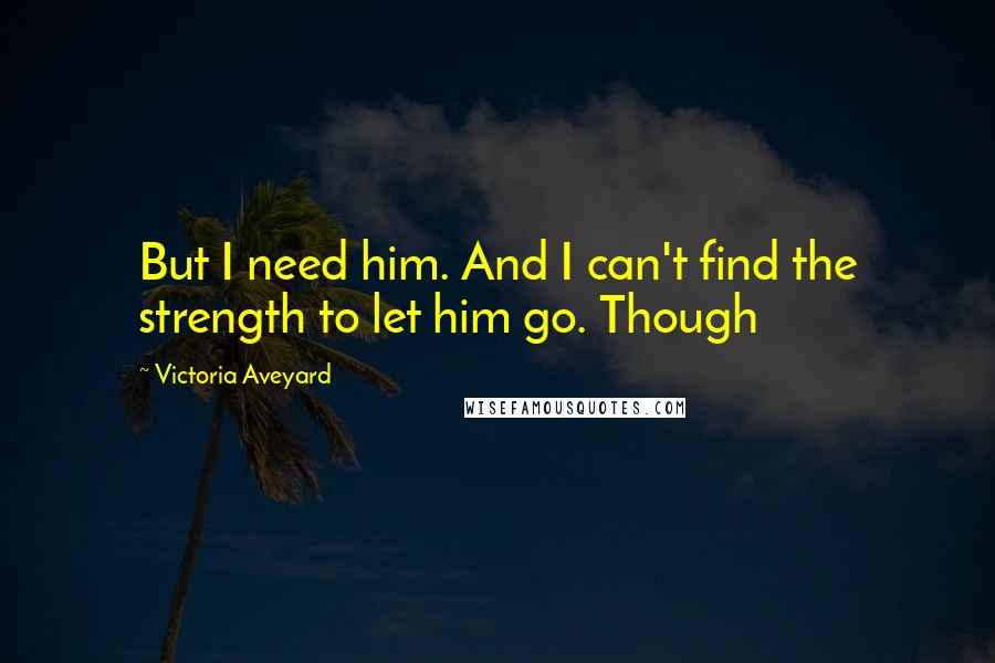 Victoria Aveyard Quotes: But I need him. And I can't find the strength to let him go. Though