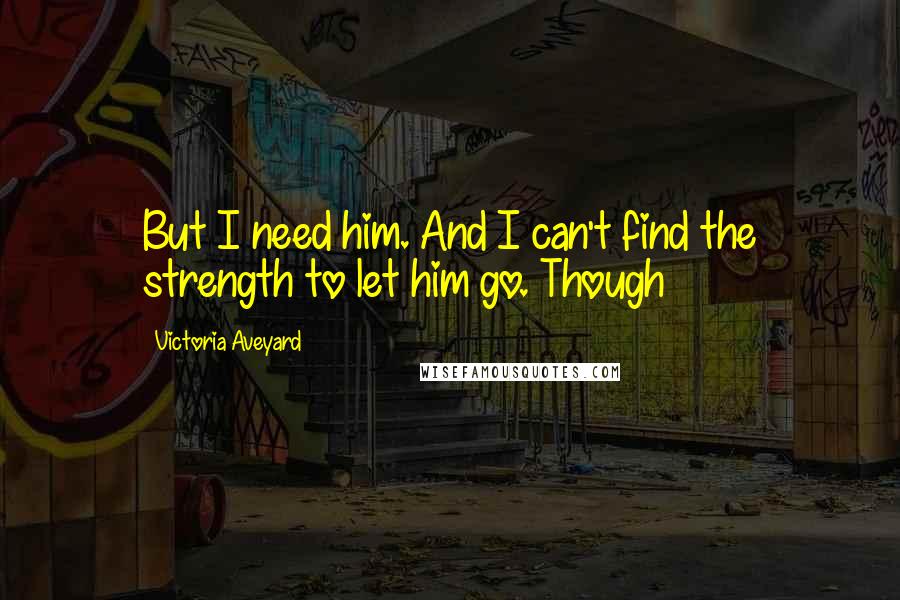 Victoria Aveyard Quotes: But I need him. And I can't find the strength to let him go. Though