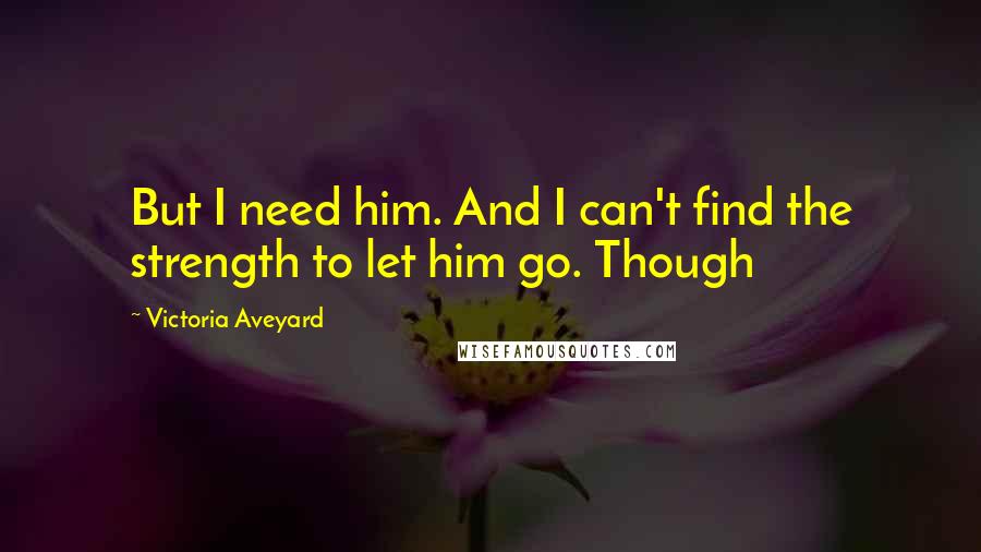 Victoria Aveyard Quotes: But I need him. And I can't find the strength to let him go. Though