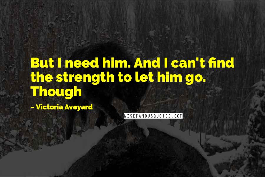 Victoria Aveyard Quotes: But I need him. And I can't find the strength to let him go. Though