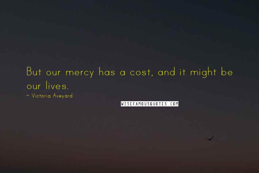 Victoria Aveyard Quotes: But our mercy has a cost, and it might be our lives.